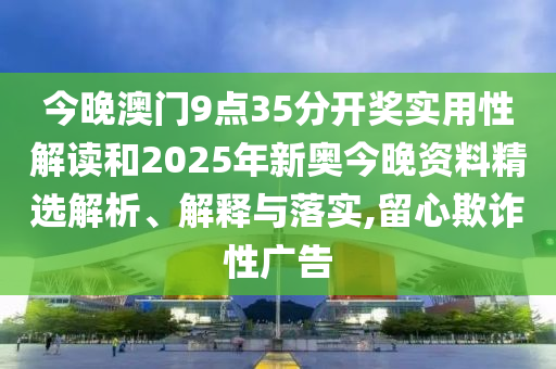 今晚澳门9点35分开奖实用性解读和2025年新奥今晚资料精选解析、解释与落实,留心欺诈性广告