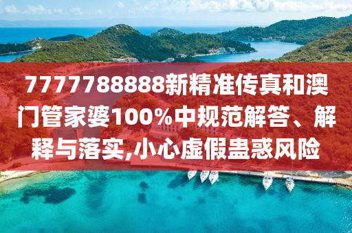 7777788888新精准传真和澳门管家婆100%中规范解答、解释与落实,小心虚假蛊惑风险