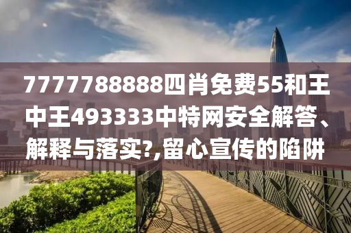 7777788888四肖免费55和王中王493333中特网安全解答、解释与落实?,留心宣传的陷阱