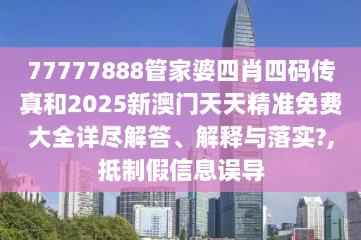 77777888管家婆四肖四码传真和2025新澳门天天精准免费大全详尽解答、解释与落实?,抵制假信息误导