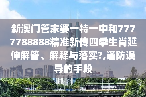 新澳门管家婆一特一中和7777788888精准新传四季生肖延伸解答、解释与落实?,谨防误导的手段