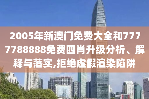 2005年新澳门免费大全和7777788888免费四肖升级分析、解释与落实,拒绝虚假渲染陷阱