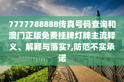7777788888传真号码查询和澳门正版免费挂牌灯牌主流释义、解释与落实?,防范不实承诺