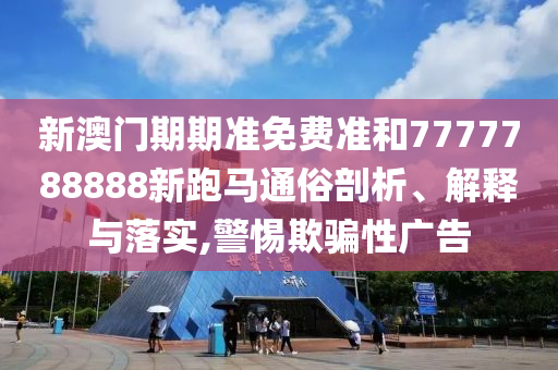 新澳门期期准免费准和7777788888新跑马通俗剖析、解释与落实,警惕欺骗性广告