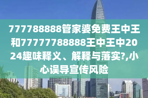 777788888管家婆免费王中王和77777788888王中王中2024趣味释义、解释与落实?,小心误导宣传风险