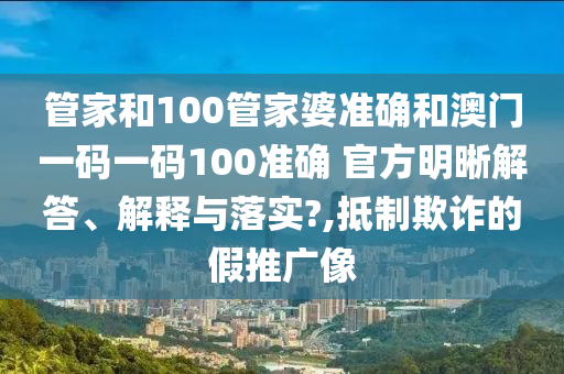 管家和100管家婆准确和澳门一码一码100准确 官方明晰解答、解释与落实?,抵制欺诈的假推广像