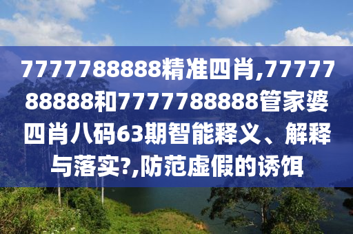 7777788888精准四肖,7777788888和7777788888管家婆四肖八码63期智能释义、解释与落实?,防范虚假的诱饵