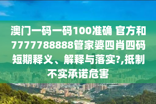 澳门一码一码100准确 官方和7777788888管家婆四肖四码短期释义、解释与落实?,抵制不实承诺危害