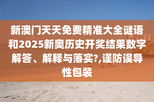 新澳门天天免费精准大全谜语和2025新奥历史开奖结果数字解答、解释与落实?,谨防误导性包装