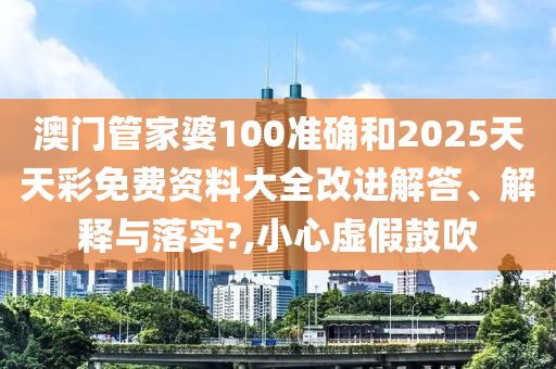 澳门管家婆100准确和2025天天彩免费资料大全改进解答、解释与落实?,小心虚假鼓吹