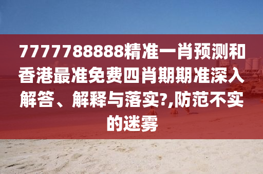 7777788888精准一肖预测和香港最准免费四肖期期准深入解答、解释与落实?,防范不实的迷雾