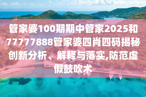 管家婆100期期中管家2025和77777888管家婆四肖四码揭秘创新分析、解释与落实,防范虚假鼓吹术