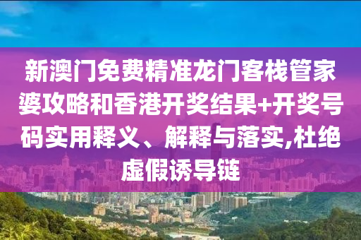 新澳门免费精准龙门客栈管家婆攻略和香港开奖结果+开奖号码实用释义、解释与落实,杜绝虚假诱导链