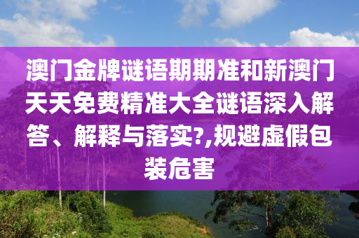 澳门金牌谜语期期准和新澳门天天免费精准大全谜语深入解答、解释与落实?,规避虚假包装危害