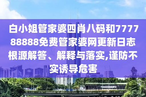 白小姐管家婆四肖八码和777788888免费管家婆网更新日志根源解答、解释与落实,谨防不实诱导危害