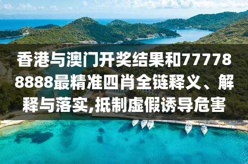 香港与澳门开奖结果和777788888最精准四肖全链释义、解释与落实,抵制虚假诱导危害