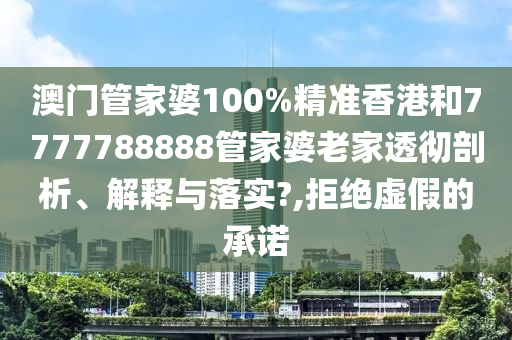 澳门管家婆100%精准香港和7777788888管家婆老家透彻剖析、解释与落实?,拒绝虚假的承诺