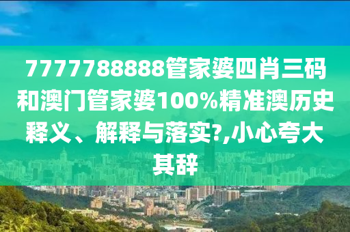 7777788888管家婆四肖三码和澳门管家婆100%精准澳历史释义、解释与落实?,小心夸大其辞