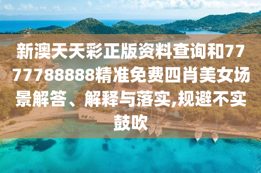 新澳天天彩正版资料查询和7777788888精准免费四肖美女场景解答、解释与落实,规避不实鼓吹