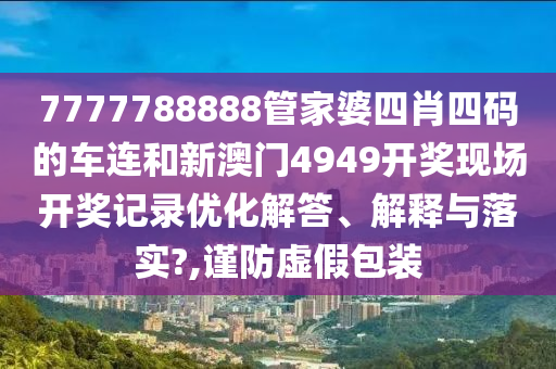 7777788888管家婆四肖四码的车连和新澳门4949开奖现场开奖记录优化解答、解释与落实?,谨防虚假包装
