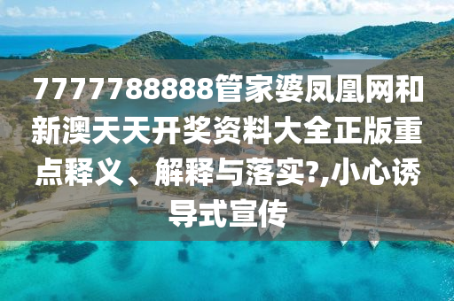 7777788888管家婆凤凰网和新澳天天开奖资料大全正版重点释义、解释与落实?,小心诱导式宣传