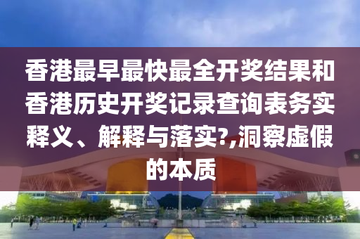 香港最早最快最全开奖结果和香港历史开奖记录查询表务实释义、解释与落实?,洞察虚假的本质