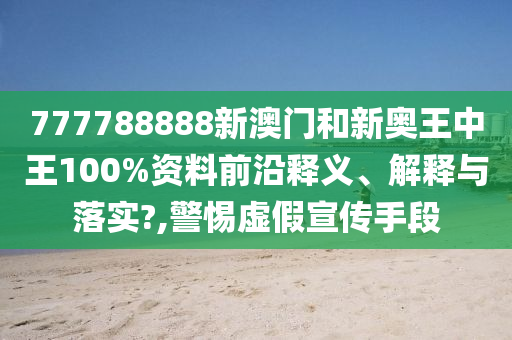 777788888新澳门和新奥王中王100%资料前沿释义、解释与落实?,警惕虚假宣传手段