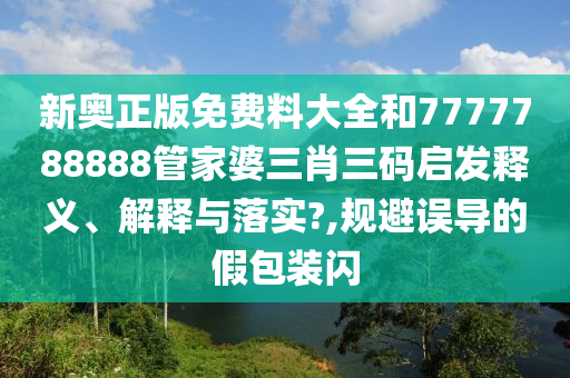 新奥正版免费料大全和7777788888管家婆三肖三码启发释义、解释与落实?,规避误导的假包装闪