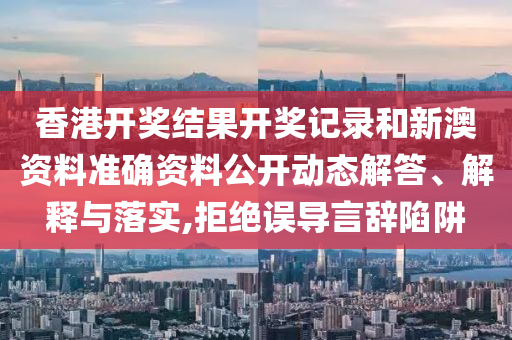 香港开奖结果开奖记录和新澳资料准确资料公开动态解答、解释与落实,拒绝误导言辞陷阱