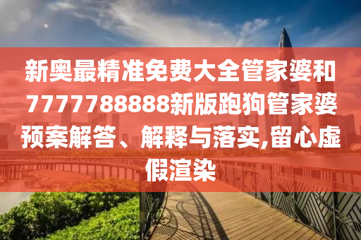 新奥最精准免费大全管家婆和7777788888新版跑狗管家婆预案解答、解释与落实,留心虚假渲染