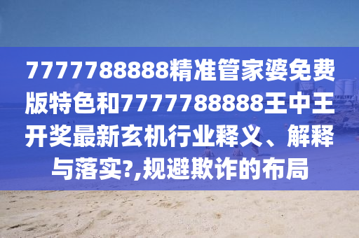 7777788888精准管家婆免费版特色和7777788888王中王开奖最新玄机行业释义、解释与落实?,规避欺诈的布局