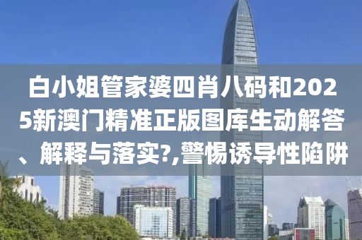 白小姐管家婆四肖八码和2025新澳门精准正版图库生动解答、解释与落实?,警惕诱导性陷阱