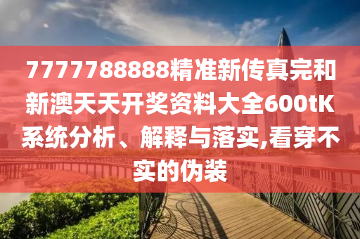 7777788888精准新传真完和新澳天天开奖资料大全600tK系统分析、解释与落实,看穿不实的伪装