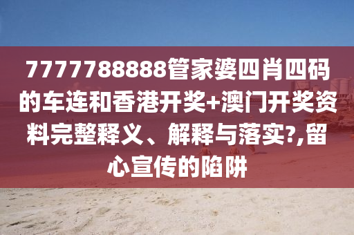 7777788888管家婆四肖四码的车连和香港开奖+澳门开奖资料完整释义、解释与落实?,留心宣传的陷阱