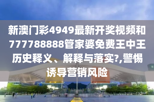 新澳门彩4949最新开奖视频和777788888管家婆免费王中王历史释义、解释与落实?,警惕诱导营销风险