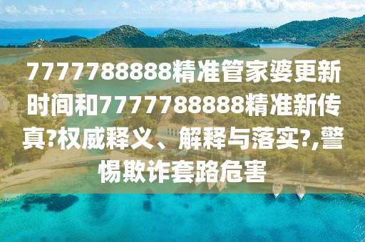 7777788888精准管家婆更新时间和7777788888精准新传真?权威释义、解释与落实?,警惕欺诈套路危害