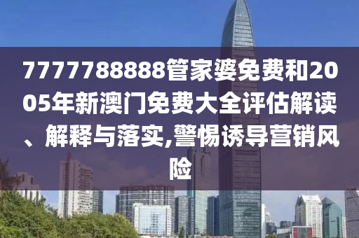 7777788888管家婆免费和2005年新澳门免费大全评估解读、解释与落实,警惕诱导营销风险