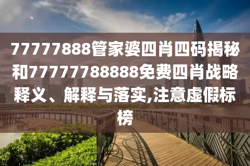 77777888管家婆四肖四码揭秘和77777788888免费四肖战略释义、解释与落实,注意虚假标榜