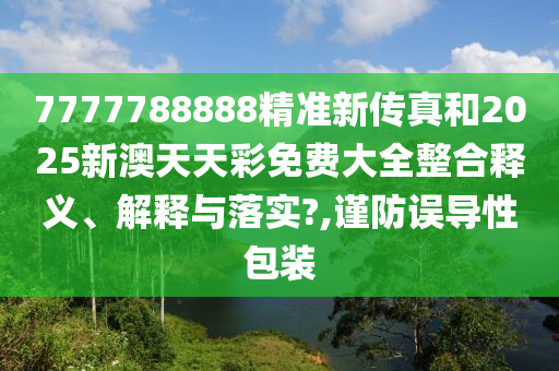 7777788888精准新传真和2025新澳天天彩免费大全整合释义、解释与落实?,谨防误导性包装