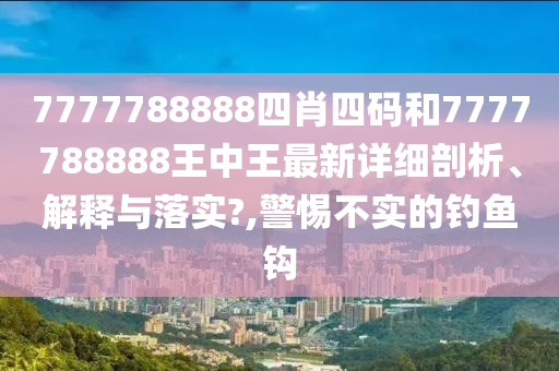 7777788888四肖四码和7777788888王中王最新详细剖析、解释与落实?,警惕不实的钓鱼钩