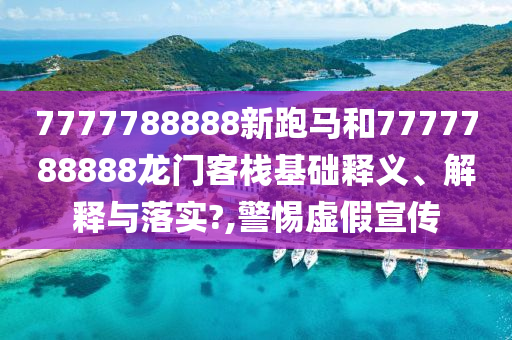7777788888新跑马和7777788888龙门客栈基础释义、解释与落实?,警惕虚假宣传
