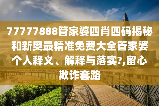 77777888管家婆四肖四码揭秘和新奥最精准免费大全管家婆个人释义、解释与落实?,留心欺诈套路