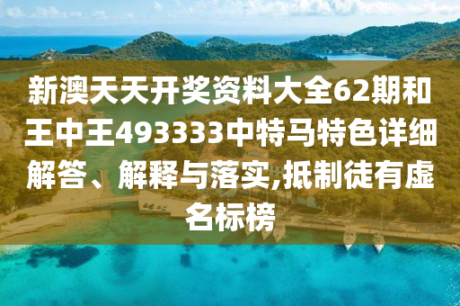 新澳天天开奖资料大全62期和王中王493333中特马特色详细解答、解释与落实,抵制徒有虚名标榜