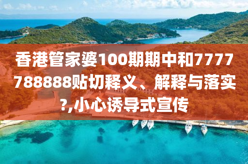 香港管家婆100期期中和7777788888贴切释义、解释与落实?,小心诱导式宣传
