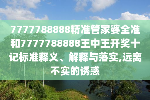 7777788888精准管家婆全准和7777788888王中王开奖十记标准释义、解释与落实,远离不实的诱惑