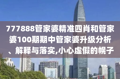 777888管家婆精准四肖和管家婆100期期中管家婆升级分析、解释与落实,小心虚假的幌子