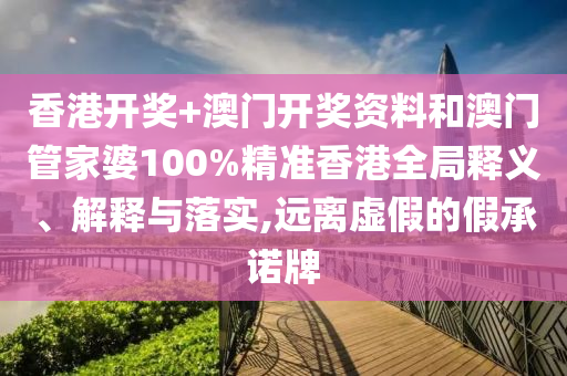 香港开奖+澳门开奖资料和澳门管家婆100%精准香港全局释义、解释与落实,远离虚假的假承诺牌