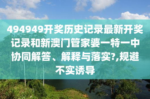 494949开奖历史记录最新开奖记录和新澳门管家婆一特一中协同解答、解释与落实?,规避不实诱导