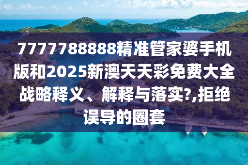 7777788888精准管家婆手机版和2025新澳天天彩免费大全战略释义、解释与落实?,拒绝误导的圈套