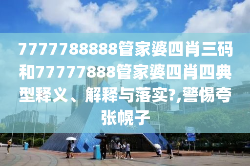 7777788888管家婆四肖三码和77777888管家婆四肖四典型释义、解释与落实?,警惕夸张幌子
